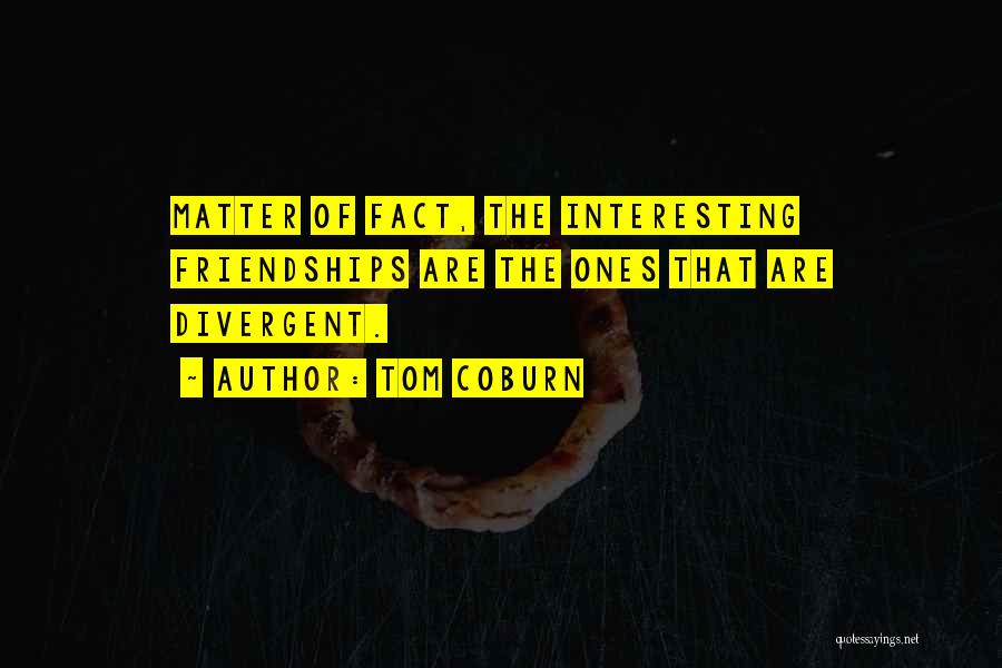 Tom Coburn Quotes: Matter Of Fact, The Interesting Friendships Are The Ones That Are Divergent.