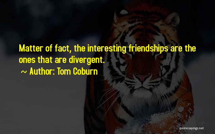 Tom Coburn Quotes: Matter Of Fact, The Interesting Friendships Are The Ones That Are Divergent.