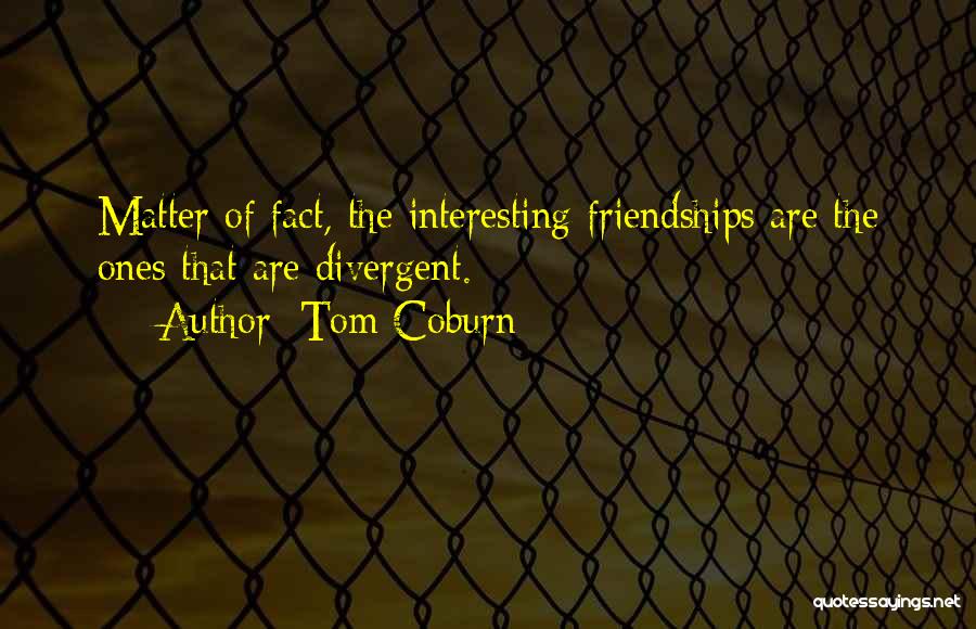 Tom Coburn Quotes: Matter Of Fact, The Interesting Friendships Are The Ones That Are Divergent.