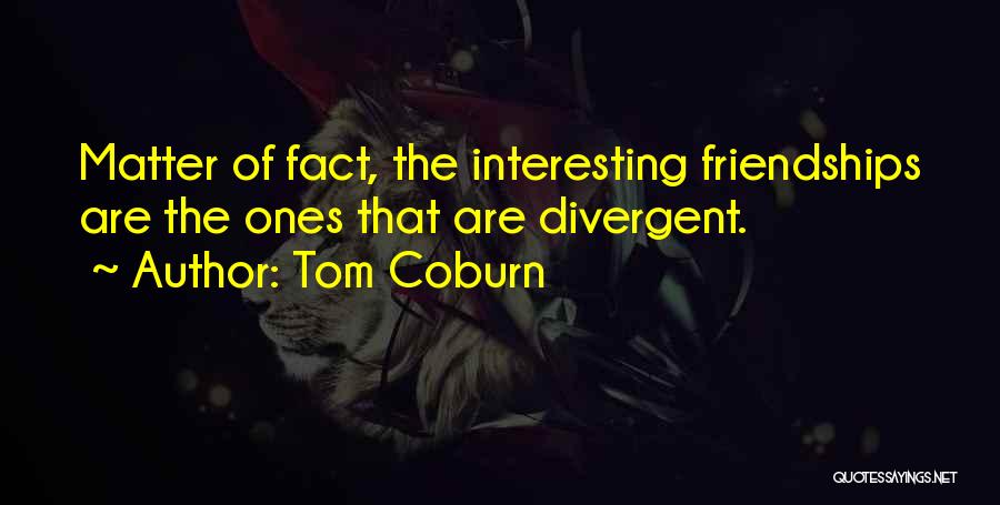 Tom Coburn Quotes: Matter Of Fact, The Interesting Friendships Are The Ones That Are Divergent.