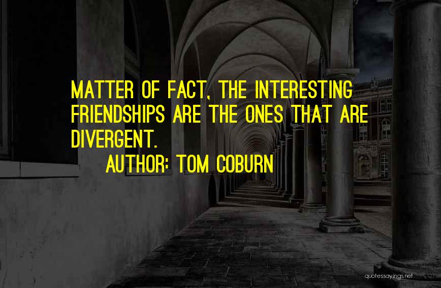 Tom Coburn Quotes: Matter Of Fact, The Interesting Friendships Are The Ones That Are Divergent.