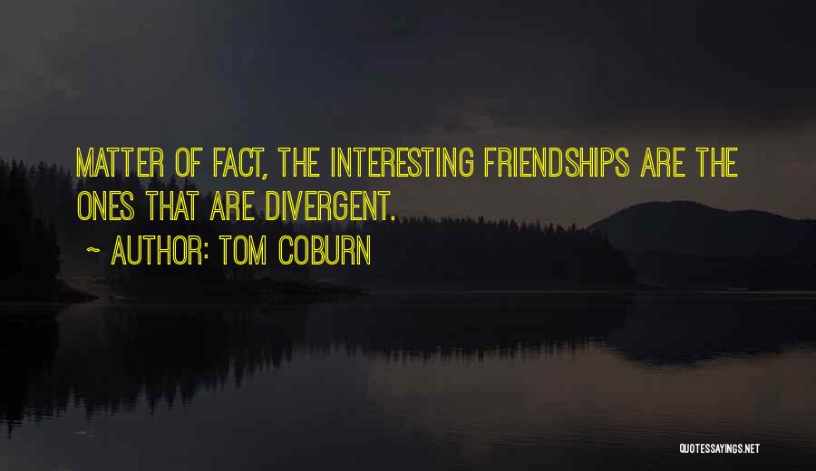 Tom Coburn Quotes: Matter Of Fact, The Interesting Friendships Are The Ones That Are Divergent.