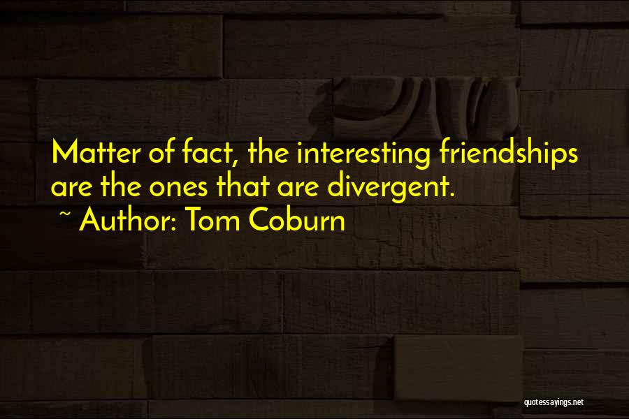 Tom Coburn Quotes: Matter Of Fact, The Interesting Friendships Are The Ones That Are Divergent.