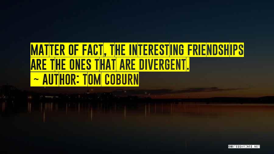 Tom Coburn Quotes: Matter Of Fact, The Interesting Friendships Are The Ones That Are Divergent.