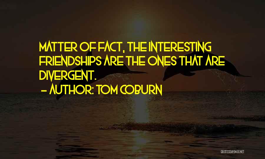 Tom Coburn Quotes: Matter Of Fact, The Interesting Friendships Are The Ones That Are Divergent.