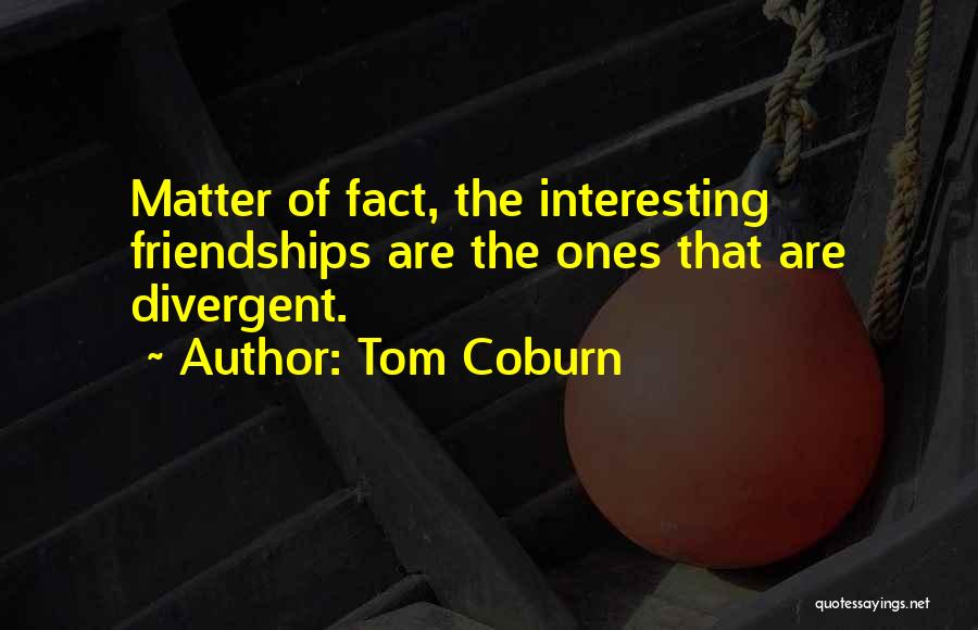 Tom Coburn Quotes: Matter Of Fact, The Interesting Friendships Are The Ones That Are Divergent.