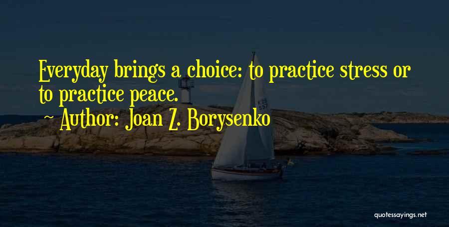 Joan Z. Borysenko Quotes: Everyday Brings A Choice: To Practice Stress Or To Practice Peace.