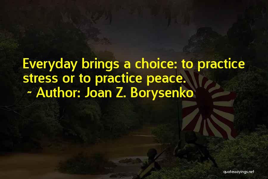 Joan Z. Borysenko Quotes: Everyday Brings A Choice: To Practice Stress Or To Practice Peace.