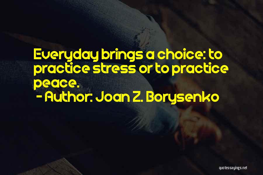 Joan Z. Borysenko Quotes: Everyday Brings A Choice: To Practice Stress Or To Practice Peace.