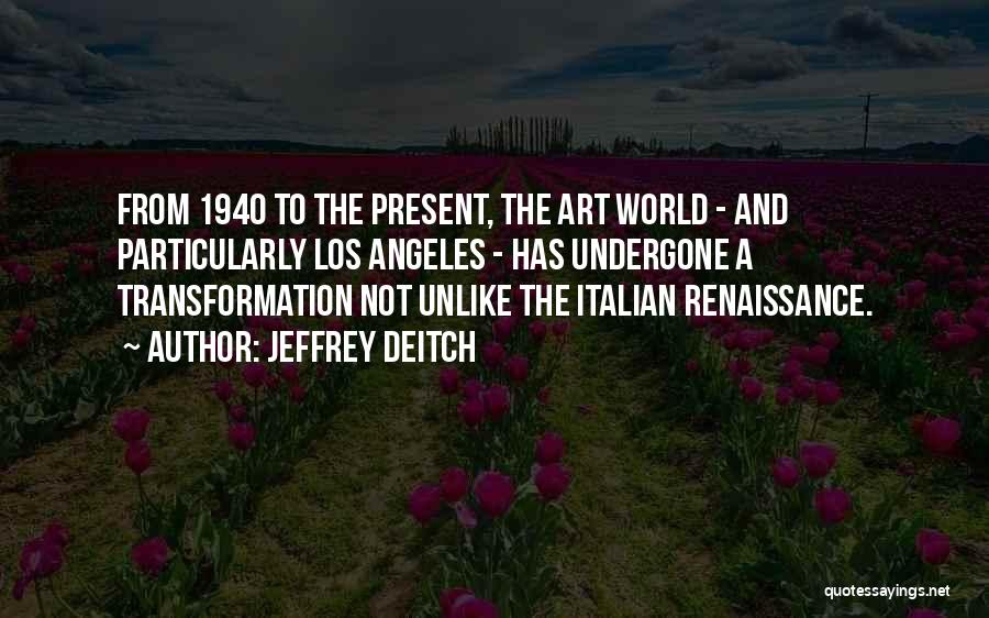 Jeffrey Deitch Quotes: From 1940 To The Present, The Art World - And Particularly Los Angeles - Has Undergone A Transformation Not Unlike