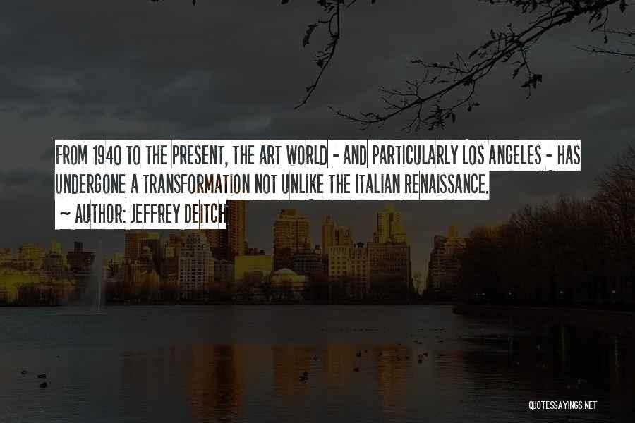 Jeffrey Deitch Quotes: From 1940 To The Present, The Art World - And Particularly Los Angeles - Has Undergone A Transformation Not Unlike