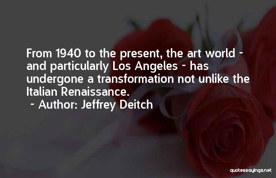 Jeffrey Deitch Quotes: From 1940 To The Present, The Art World - And Particularly Los Angeles - Has Undergone A Transformation Not Unlike
