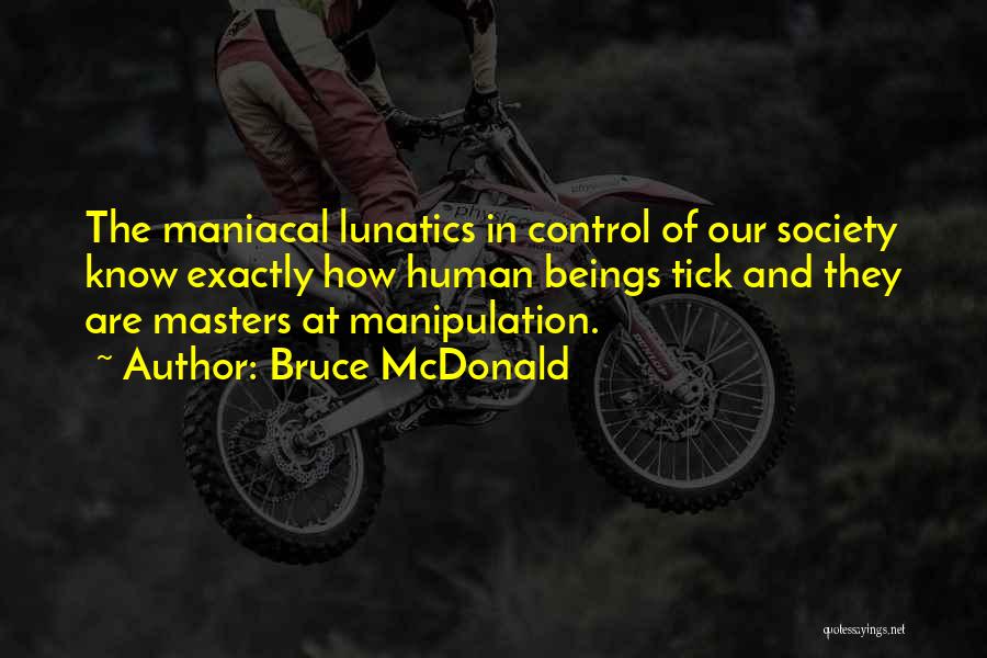 Bruce McDonald Quotes: The Maniacal Lunatics In Control Of Our Society Know Exactly How Human Beings Tick And They Are Masters At Manipulation.