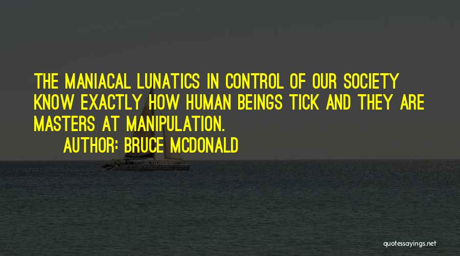 Bruce McDonald Quotes: The Maniacal Lunatics In Control Of Our Society Know Exactly How Human Beings Tick And They Are Masters At Manipulation.