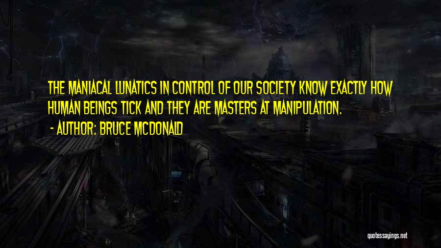 Bruce McDonald Quotes: The Maniacal Lunatics In Control Of Our Society Know Exactly How Human Beings Tick And They Are Masters At Manipulation.