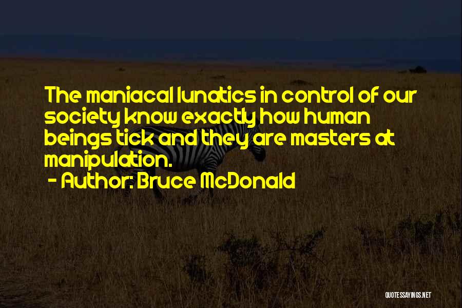 Bruce McDonald Quotes: The Maniacal Lunatics In Control Of Our Society Know Exactly How Human Beings Tick And They Are Masters At Manipulation.