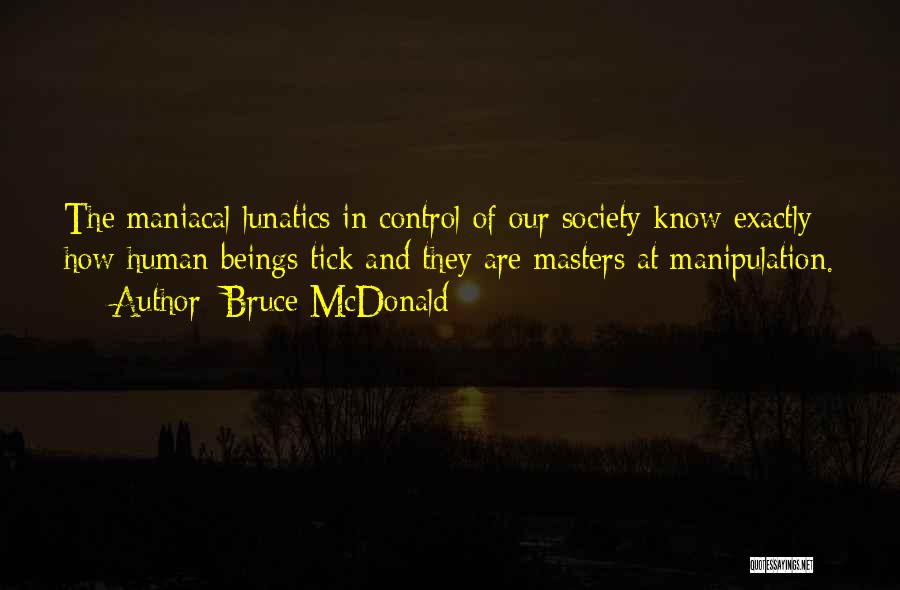 Bruce McDonald Quotes: The Maniacal Lunatics In Control Of Our Society Know Exactly How Human Beings Tick And They Are Masters At Manipulation.