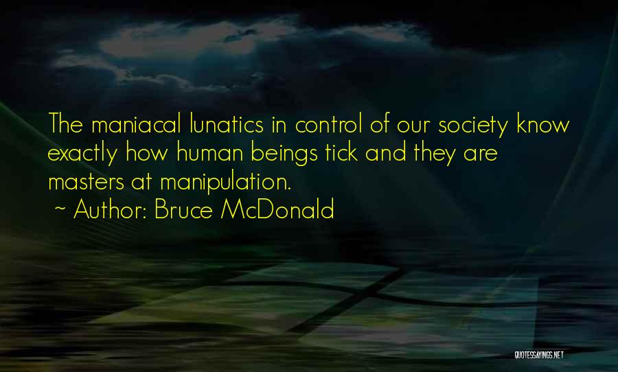 Bruce McDonald Quotes: The Maniacal Lunatics In Control Of Our Society Know Exactly How Human Beings Tick And They Are Masters At Manipulation.