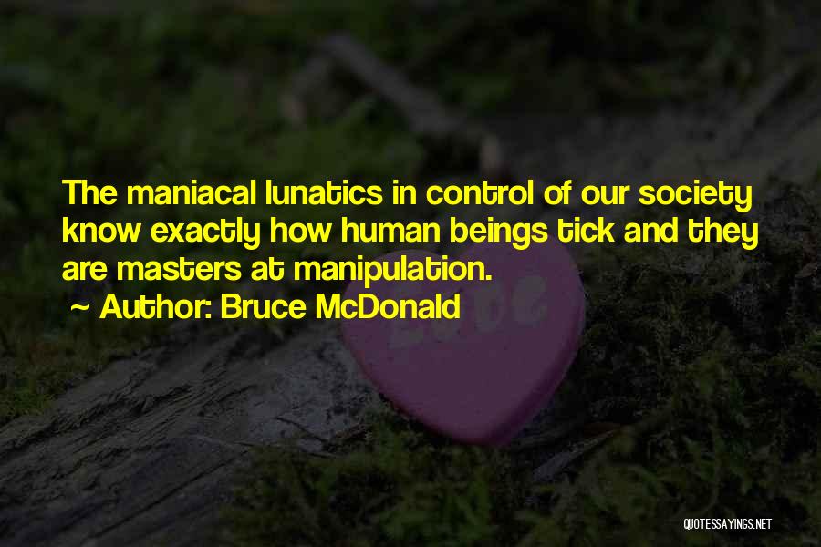 Bruce McDonald Quotes: The Maniacal Lunatics In Control Of Our Society Know Exactly How Human Beings Tick And They Are Masters At Manipulation.