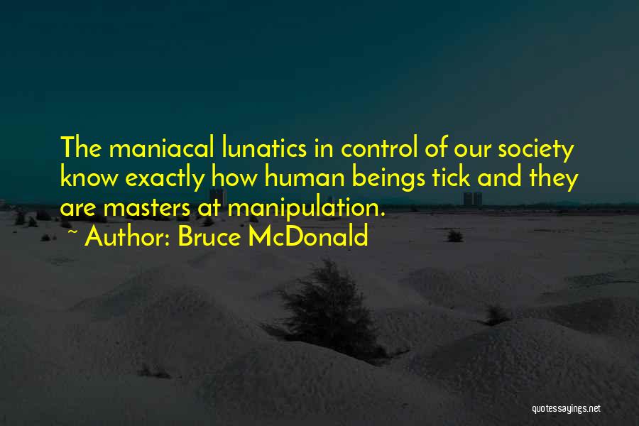 Bruce McDonald Quotes: The Maniacal Lunatics In Control Of Our Society Know Exactly How Human Beings Tick And They Are Masters At Manipulation.