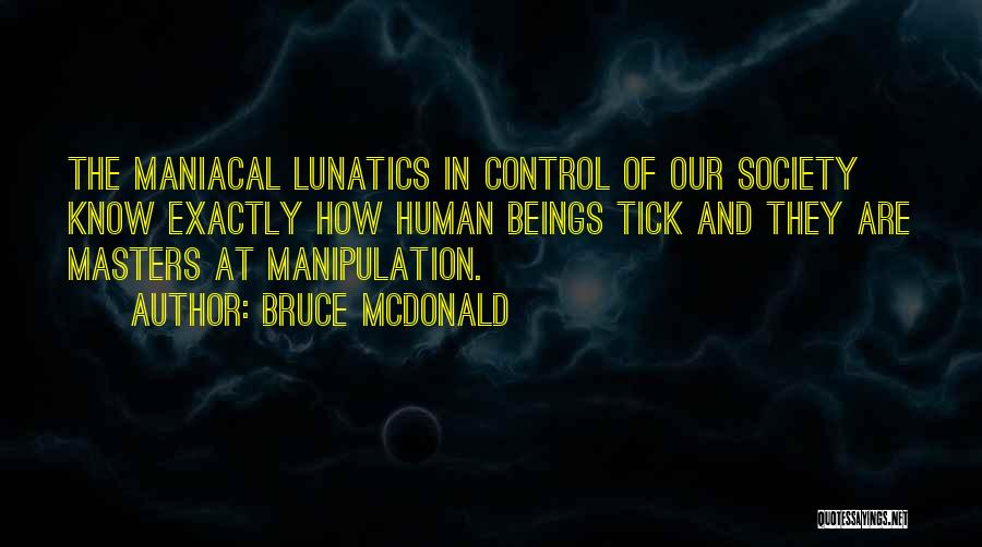 Bruce McDonald Quotes: The Maniacal Lunatics In Control Of Our Society Know Exactly How Human Beings Tick And They Are Masters At Manipulation.