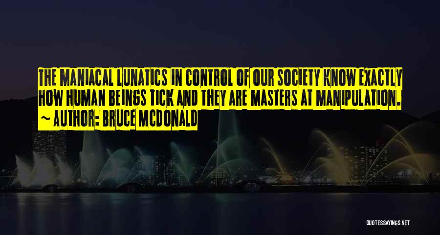 Bruce McDonald Quotes: The Maniacal Lunatics In Control Of Our Society Know Exactly How Human Beings Tick And They Are Masters At Manipulation.