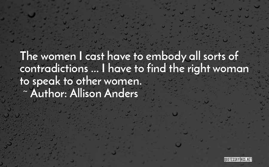 Allison Anders Quotes: The Women I Cast Have To Embody All Sorts Of Contradictions ... I Have To Find The Right Woman To