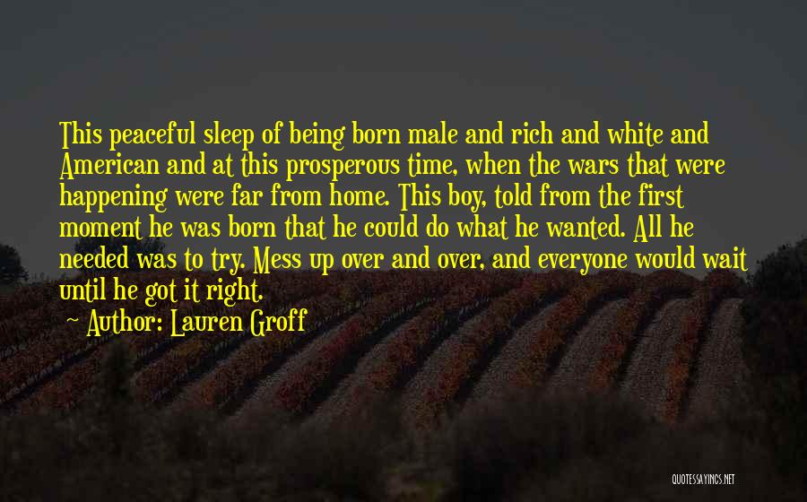 Lauren Groff Quotes: This Peaceful Sleep Of Being Born Male And Rich And White And American And At This Prosperous Time, When The