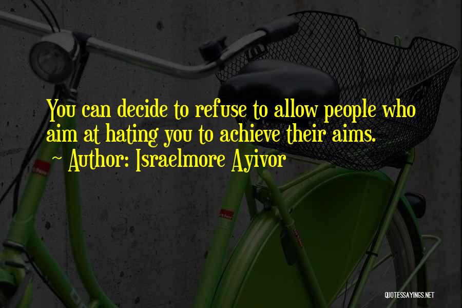 Israelmore Ayivor Quotes: You Can Decide To Refuse To Allow People Who Aim At Hating You To Achieve Their Aims.