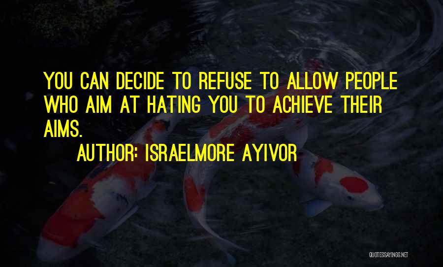 Israelmore Ayivor Quotes: You Can Decide To Refuse To Allow People Who Aim At Hating You To Achieve Their Aims.