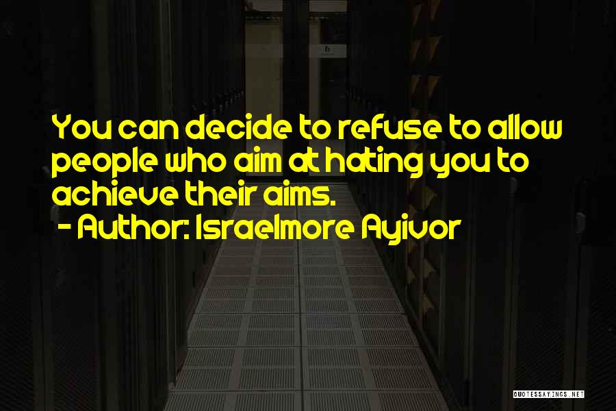 Israelmore Ayivor Quotes: You Can Decide To Refuse To Allow People Who Aim At Hating You To Achieve Their Aims.