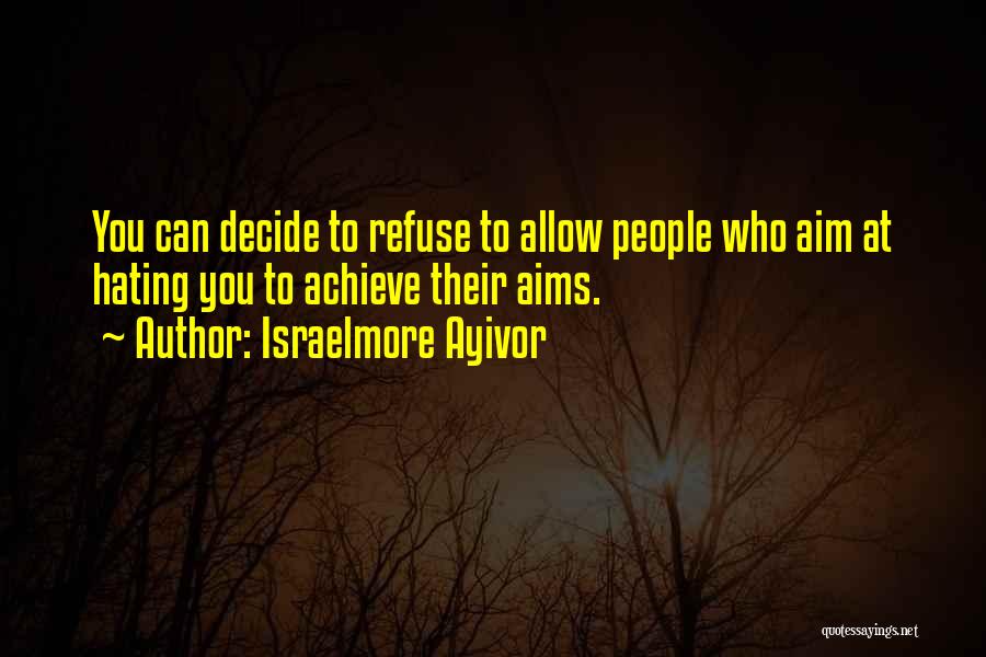 Israelmore Ayivor Quotes: You Can Decide To Refuse To Allow People Who Aim At Hating You To Achieve Their Aims.