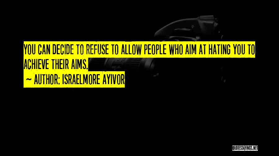 Israelmore Ayivor Quotes: You Can Decide To Refuse To Allow People Who Aim At Hating You To Achieve Their Aims.