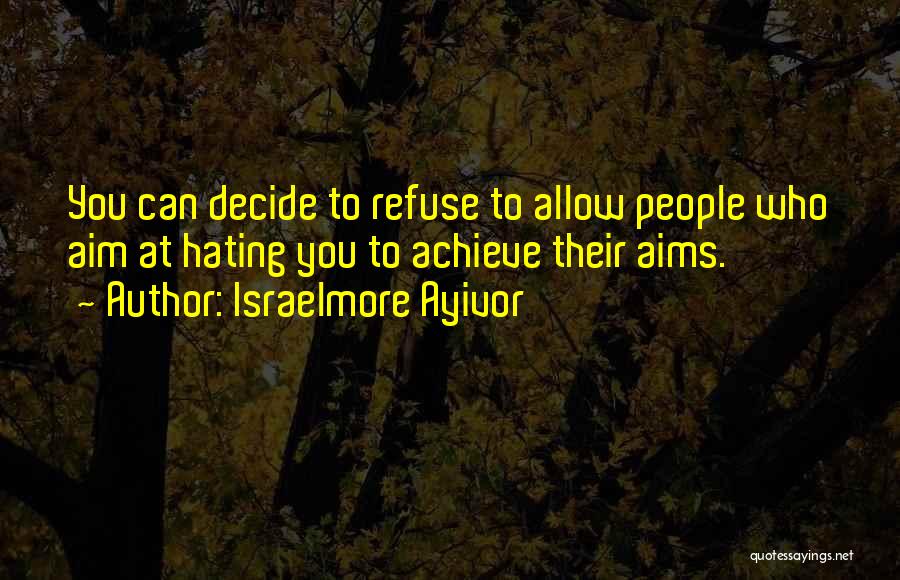 Israelmore Ayivor Quotes: You Can Decide To Refuse To Allow People Who Aim At Hating You To Achieve Their Aims.