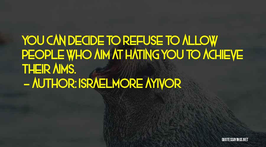 Israelmore Ayivor Quotes: You Can Decide To Refuse To Allow People Who Aim At Hating You To Achieve Their Aims.