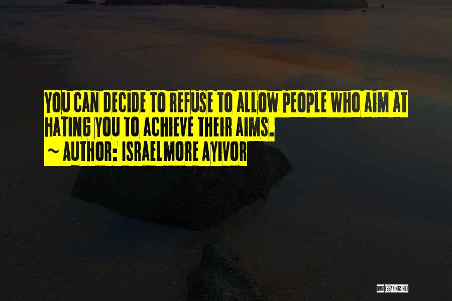 Israelmore Ayivor Quotes: You Can Decide To Refuse To Allow People Who Aim At Hating You To Achieve Their Aims.