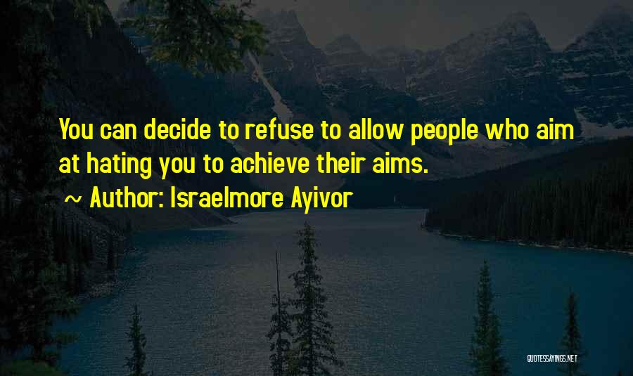 Israelmore Ayivor Quotes: You Can Decide To Refuse To Allow People Who Aim At Hating You To Achieve Their Aims.