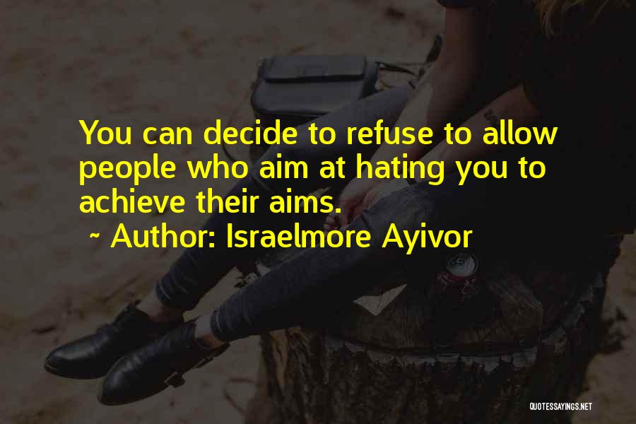 Israelmore Ayivor Quotes: You Can Decide To Refuse To Allow People Who Aim At Hating You To Achieve Their Aims.