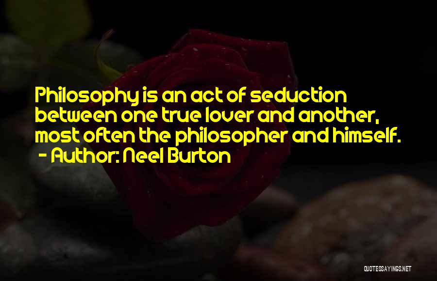 Neel Burton Quotes: Philosophy Is An Act Of Seduction Between One True Lover And Another, Most Often The Philosopher And Himself.