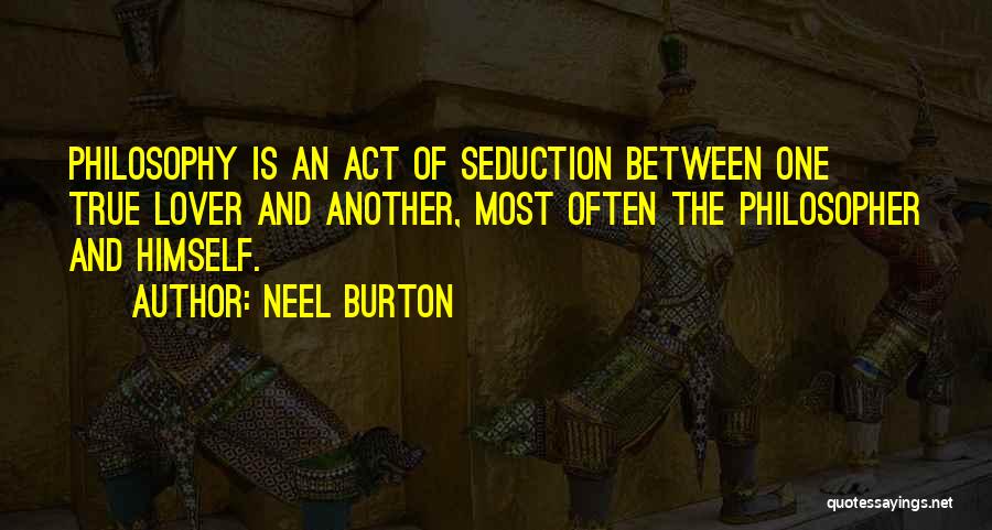 Neel Burton Quotes: Philosophy Is An Act Of Seduction Between One True Lover And Another, Most Often The Philosopher And Himself.