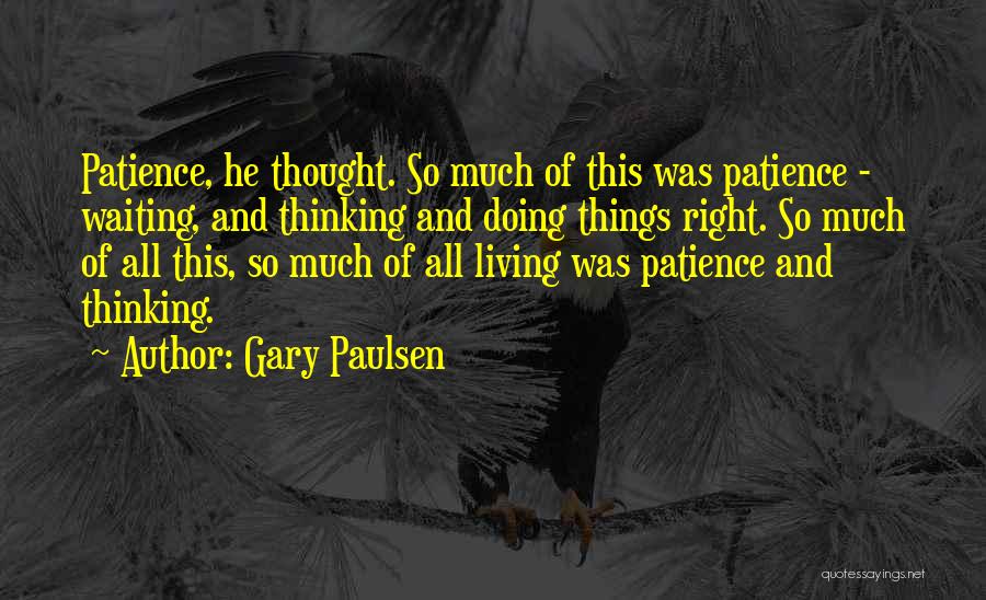 Gary Paulsen Quotes: Patience, He Thought. So Much Of This Was Patience - Waiting, And Thinking And Doing Things Right. So Much Of
