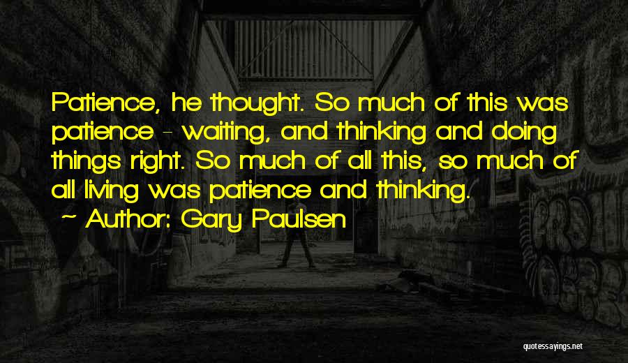 Gary Paulsen Quotes: Patience, He Thought. So Much Of This Was Patience - Waiting, And Thinking And Doing Things Right. So Much Of