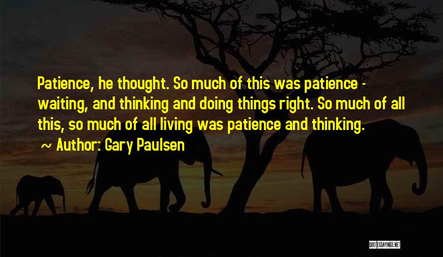 Gary Paulsen Quotes: Patience, He Thought. So Much Of This Was Patience - Waiting, And Thinking And Doing Things Right. So Much Of