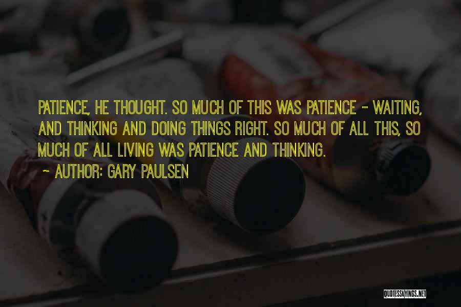 Gary Paulsen Quotes: Patience, He Thought. So Much Of This Was Patience - Waiting, And Thinking And Doing Things Right. So Much Of