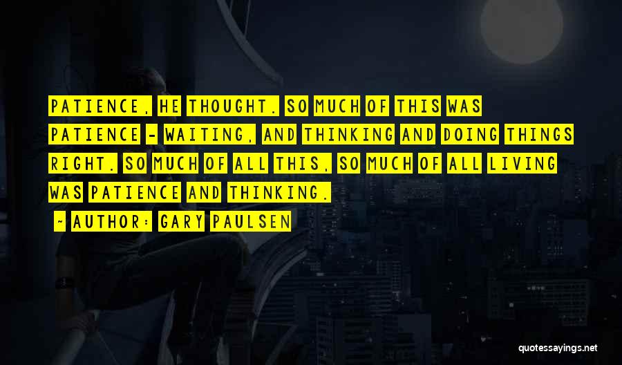 Gary Paulsen Quotes: Patience, He Thought. So Much Of This Was Patience - Waiting, And Thinking And Doing Things Right. So Much Of