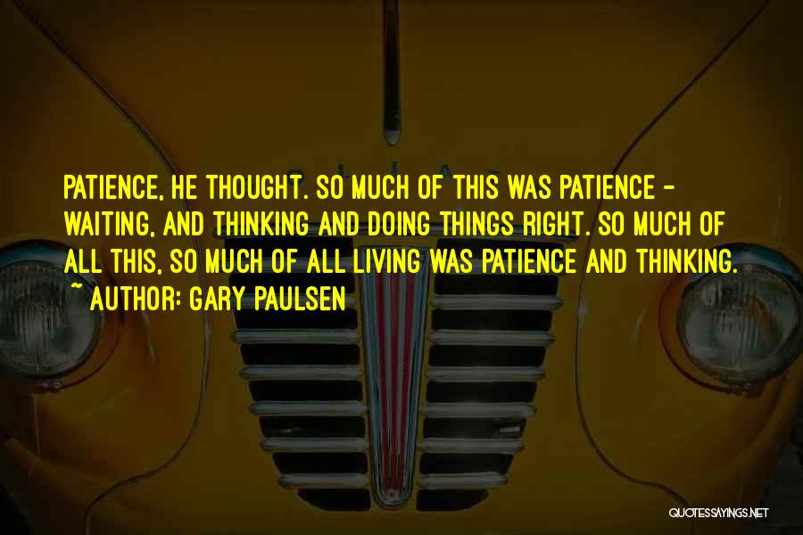 Gary Paulsen Quotes: Patience, He Thought. So Much Of This Was Patience - Waiting, And Thinking And Doing Things Right. So Much Of