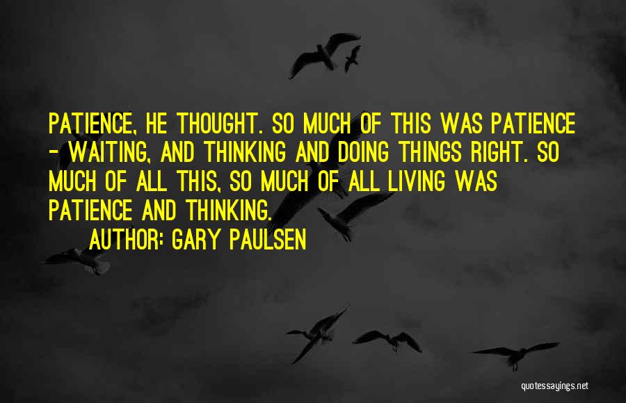 Gary Paulsen Quotes: Patience, He Thought. So Much Of This Was Patience - Waiting, And Thinking And Doing Things Right. So Much Of