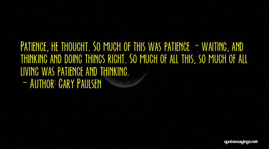 Gary Paulsen Quotes: Patience, He Thought. So Much Of This Was Patience - Waiting, And Thinking And Doing Things Right. So Much Of