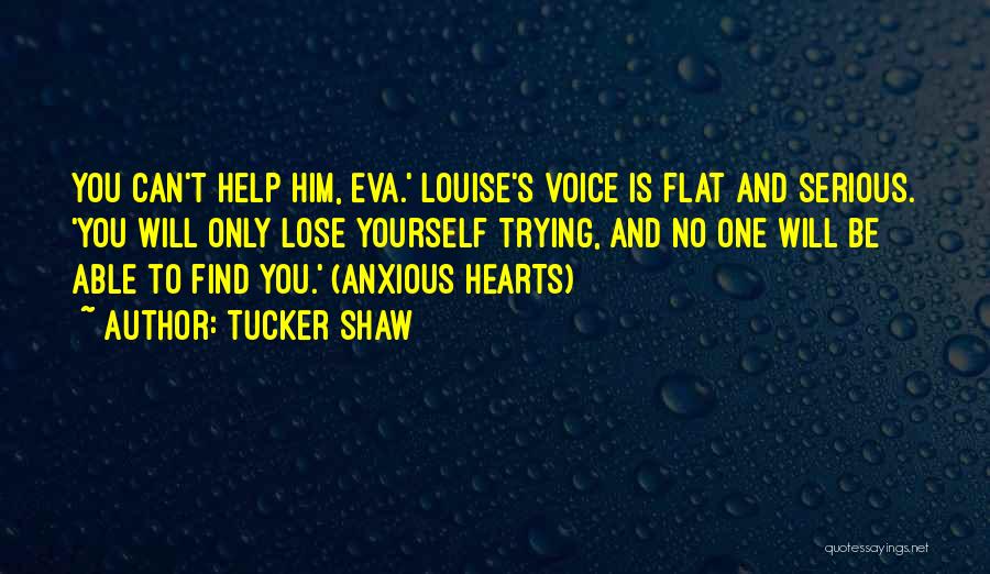 Tucker Shaw Quotes: You Can't Help Him, Eva.' Louise's Voice Is Flat And Serious. 'you Will Only Lose Yourself Trying, And No One