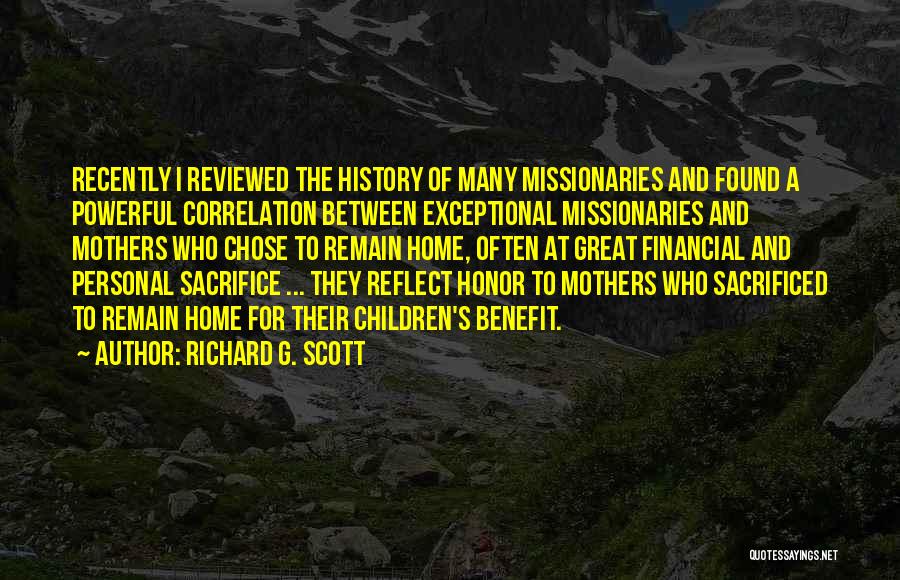Richard G. Scott Quotes: Recently I Reviewed The History Of Many Missionaries And Found A Powerful Correlation Between Exceptional Missionaries And Mothers Who Chose